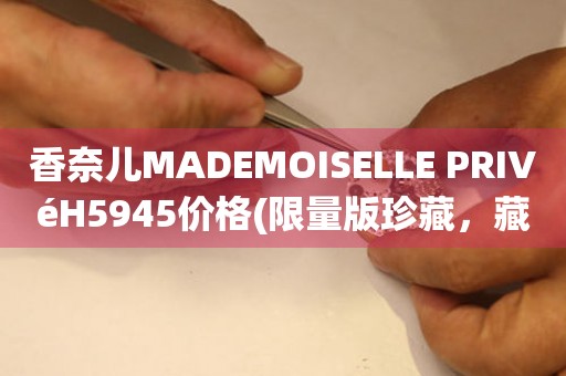 香奈儿MADEMOISELLE PRIVéH5945价格(限量版珍藏，藏家必知的价格指南)