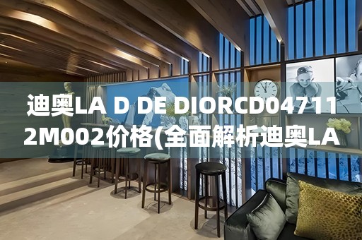 迪奥LA D DE DIORCD047112M002价格(全面解析迪奥LA D DE DIORCD047112M002的价格与特点)