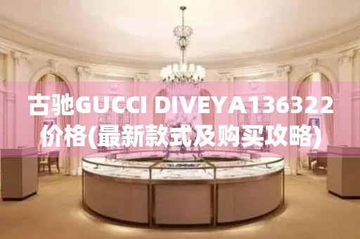 古驰GUCCI DIVEYA136322价格(最新款式及购买攻略)