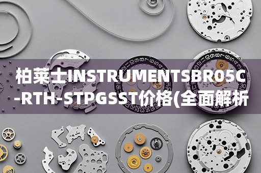 柏莱士INSTRUMENTSBR05C-RTH-STPGSST价格(全面解析：柏莱士BR05C-RTH-STPGSST型号仪器的价格分析)