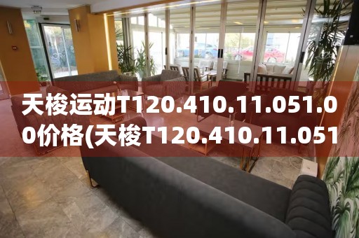 天梭运动T120.410.11.051.00价格(天梭T120.410.11.051.00运动腕表价格及购买推荐)