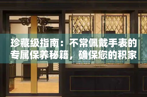 珍藏级指南：不常佩戴手表的专属保养秘籍，确保您的积家腕表历久弥新