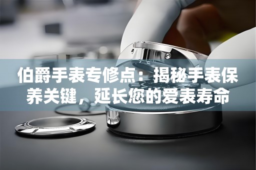 伯爵手表专修点：揭秘手表保养关键，延长您的爱表寿命