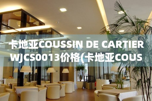 卡地亚COUSSIN DE CARTIERWJCS0013价格(卡地亚COUSSIN DE CARTIERWJCS0013价格及购买指南)