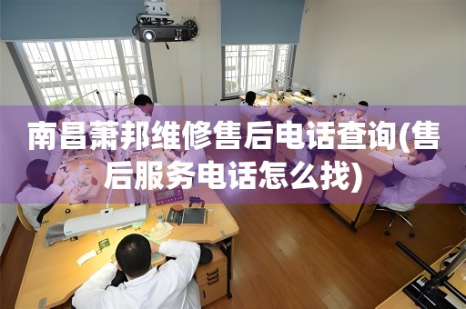 南昌萧邦维修售后电话查询(售后服务电话怎么找)