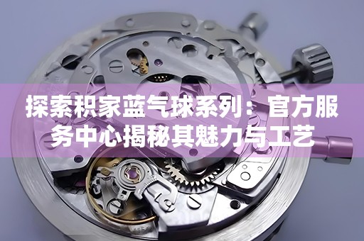 探索积家蓝气球系列：官方服务中心揭秘其魅力与工艺