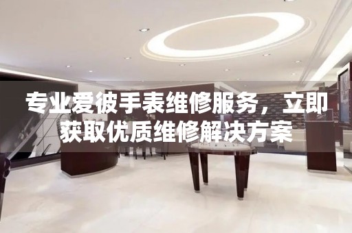 专业爱彼手表维修服务，立即获取优质维修解决方案