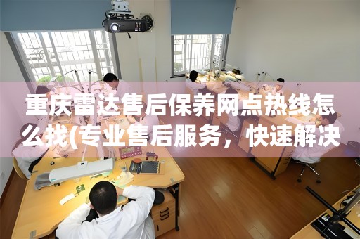 重庆雷达售后保养网点热线怎么找(专业售后服务，快速解决您的问题)