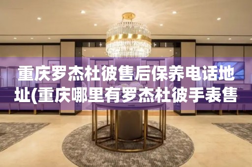 重庆罗杰杜彼售后保养电话地址(重庆哪里有罗杰杜彼手表售后保养服务)