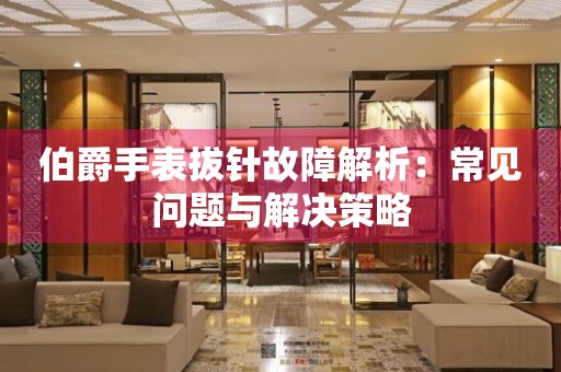 伯爵手表拔针故障解析：常见问题与解决策略