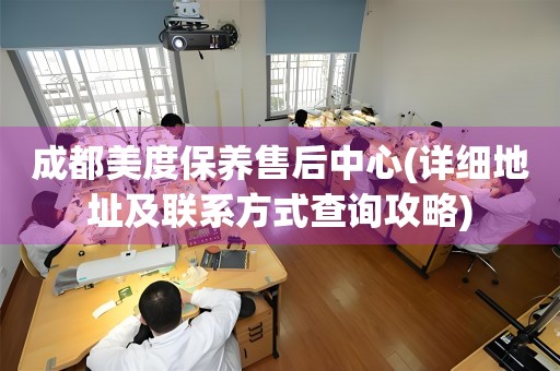 成都美度保养售后中心(详细地址及联系方式查询攻略)