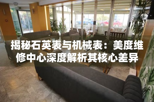 揭秘石英表与机械表：美度维修中心深度解析其核心差异