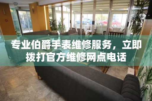 专业伯爵手表维修服务，立即拨打官方维修网点电话