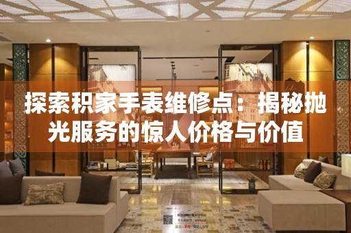 探索积家手表维修点：揭秘抛光服务的惊人价格与价值