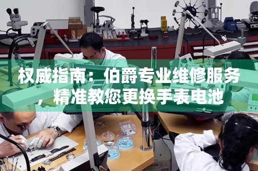 权威指南：伯爵专业维修服务，精准教您更换手表电池