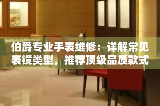 伯爵专业手表维修：详解常见表镜类型，推荐顶级品质款式