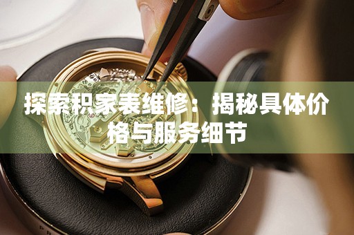 探索积家表维修：揭秘具体价格与服务细节