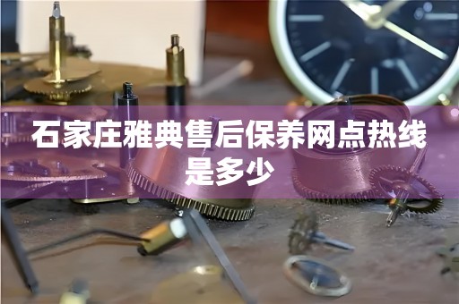 石家庄雅典售后保养网点热线是多少