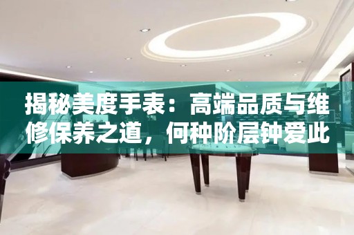 揭秘美度手表：高端品质与维修保养之道，何种阶层钟爱此表？