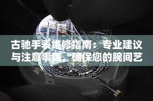 古驰手表维修指南：专业建议与注意事项，确保您的腕间艺术品持久闪耀