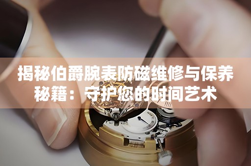 揭秘伯爵腕表防磁维修与保养秘籍：守护您的时间艺术