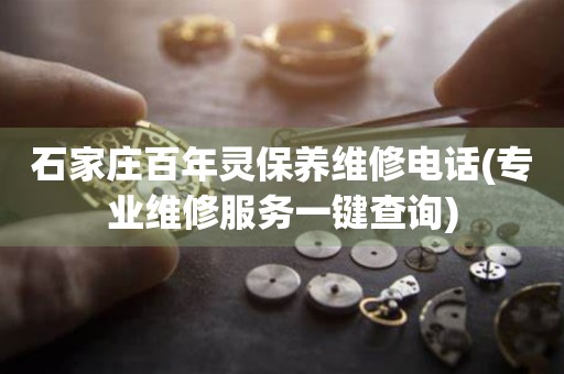 石家庄百年灵保养维修电话(专业维修服务一键查询)