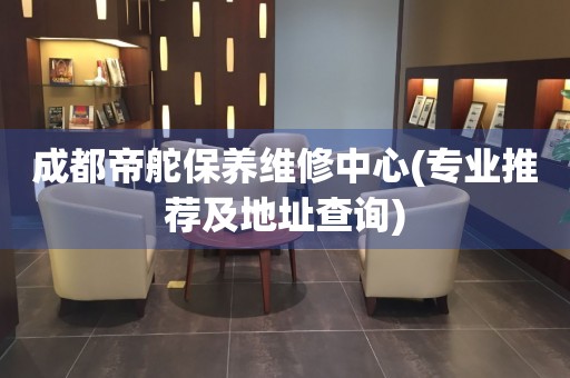 成都帝舵保养维修中心(专业推荐及地址查询)