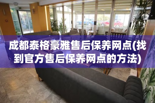 成都泰格豪雅售后保养网点(找到官方售后保养网点的方法)