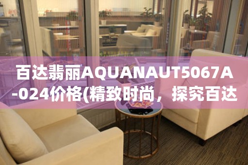 百达翡丽AQUANAUT5067A-024价格(精致时尚，探究百达翡丽AQUANAUT5067A-024的市场价值)