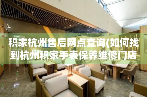 积家杭州售后网点查询(如何找到杭州积家手表保养维修门店)