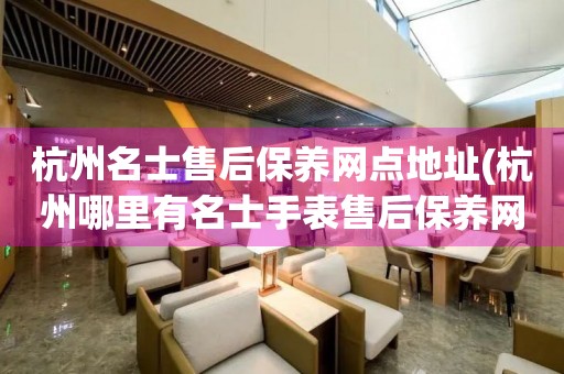 杭州名士售后保养网点地址(杭州哪里有名士手表售后保养网点)