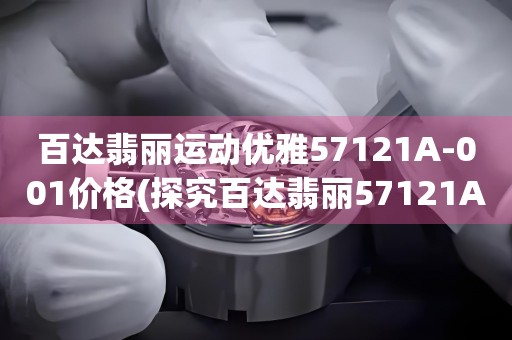 百达翡丽运动优雅57121A-001价格(探究百达翡丽57121A-001运动系列价格的秘密)