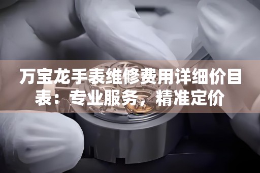 万宝龙手表维修费用详细价目表：专业服务，精准定价