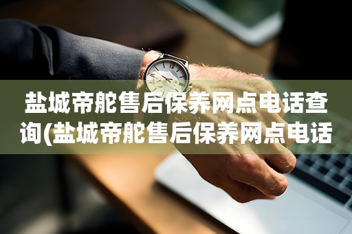 盐城帝舵售后保养网点电话查询(盐城帝舵售后保养网点电话哪里有)