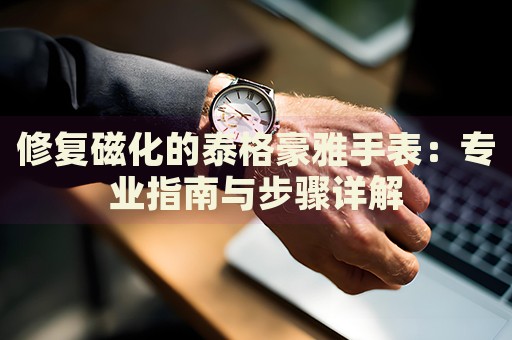 修复磁化的泰格豪雅手表：专业指南与步骤详解