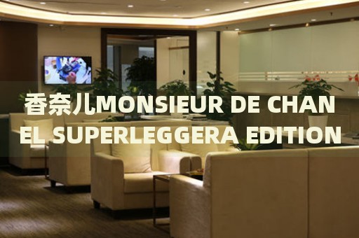 香奈儿MONSIEUR DE CHANEL SUPERLEGGERA EDITION价格(超轻薄设计，高性价比，你值得拥有)