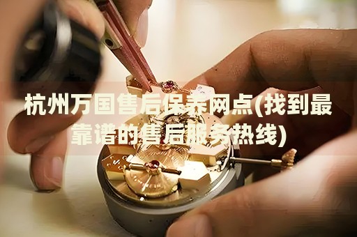 杭州万国售后保养网点(找到最靠谱的售后服务热线)