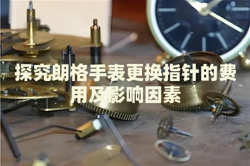 探究朗格手表更换指针的费用及影响因素