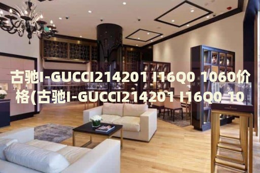 古驰I-GUCCI214201 I16Q0 1060价格(古驰I-GUCCI214201 I16Q0 1060价格解析及购买指南)