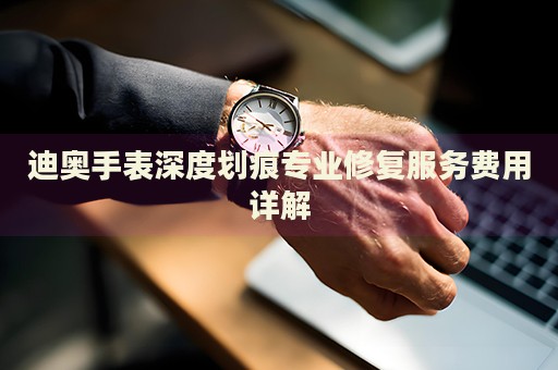 迪奥手表深度划痕专业修复服务费用详解