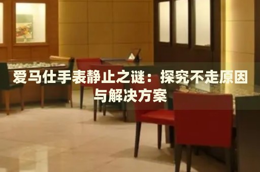 爱马仕手表静止之谜：探究不走原因与解决方案