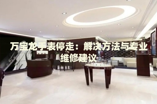 万宝龙手表停走：解决方法与专业维修建议