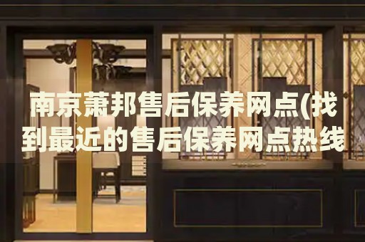 南京萧邦售后保养网点(找到最近的售后保养网点热线)