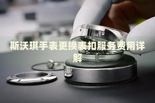 斯沃琪手表更换表扣服务费用详解