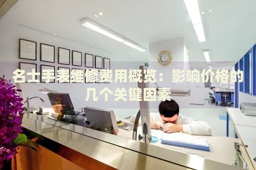 名士手表维修费用概览：影响价格的几个关键因素