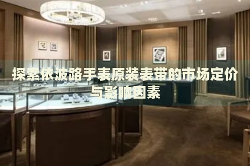 探索依波路手表原装表带的市场定价与影响因素