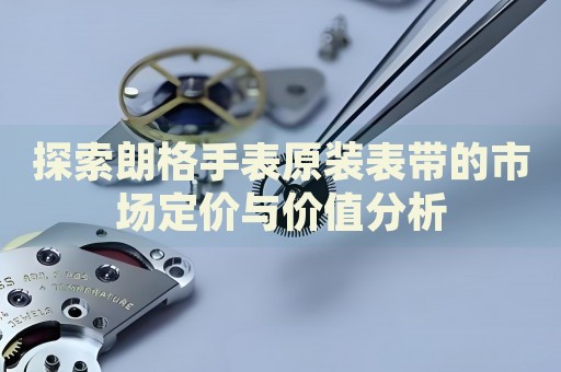 探索朗格手表原装表带的市场定价与价值分析