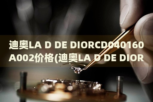 迪奥LA D DE DIORCD040160A002价格(迪奥LA D DE DIORCD040160A002价格解析及购买攻略)