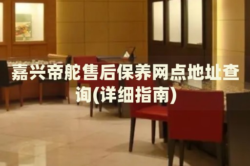 嘉兴帝舵售后保养网点地址查询(详细指南)