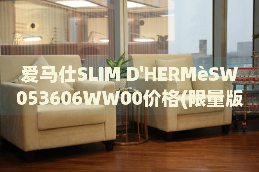 爱马仕SLIM D'HERMèSW053606WW00价格(限量版手表价格及购买攻略)